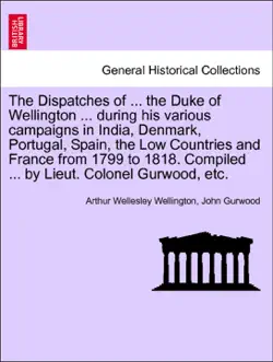 the dispatches of ... the duke of wellington ... during his various campaigns in india, denmark, portugal, spain, the low countries and france from 1799 to 1818. compiled ... by lieut. colonel gurwood, etc. volume the third, enlarged edition book cover image