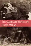 The Complete Works of Oscar Wilde (Annotated with Critical Examination of Wilde’s Plays and Short Biography of Oscar Wilde)