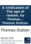 A vindication of The age of reason, by Thomas Paine: being an answer to the strictures of Mr. Gilbert Wakefield and Dr. Priestley, ... By Thomas Dutton. sinopsis y comentarios