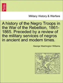 a history of the negro troops in the war of the rebellion, 1861-1865. preceded by a review of the military services of negros in ancient and modern times. book cover image