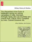 The Dispatches of the Duke of Wellington during his various campaigns in India, Denmark, Portugal, Spain, the Low Countries and France from 1799 to 1818. Compiled by Lieut. Colonel Gurwood, etc. Vol. I synopsis, comments