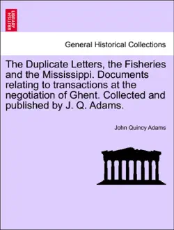 the duplicate letters, the fisheries and the mississippi. documents relating to transactions at the negotiation of ghent. collected and published by j. q. adams. book cover image