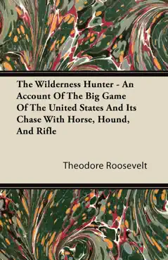 the wilderness hunter - an account of the big game of the united states and its chase with horse, hound, and rifle book cover image