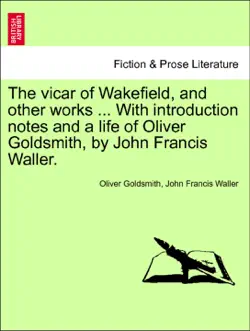 the vicar of wakefield, and other works ... with introduction notes and a life of oliver goldsmith, by john francis waller. book cover image