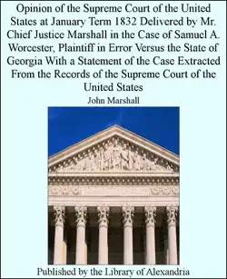 opinion of the supreme court of the united states at january term 1832 delivered by mr. chief justice marshall in the case of samuel a. worcester, plaintiff in error versus the state of georgia with a statement of the case extracted from the records of the supreme court of the united states book cover image