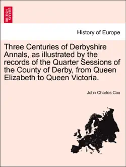 three centuries of derbyshire annals, as illustrated by the records of the quarter sessions of the county of derby, from queen elizabeth to queen victoria. vol. i book cover image