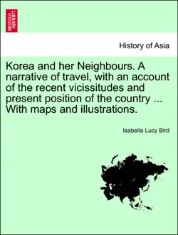 korea and her neighbours. a narrative of travel, with an account of the recent vicissitudes and present position of the country ... with maps and illustrations. volume i. book cover image