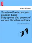 Yorkshire Poets past and present, being biographies and poems of various Yorkshire authors. Vol. I. synopsis, comments