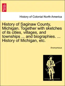 history of saginaw county, michigan. together with sketches of its cities, villages, and townships ... and biographies. ... history of michigan, etc. book cover image