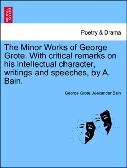 the minor works of george grote. with critical remarks on his intellectual character, writings and speeches, by a. bain. book cover image