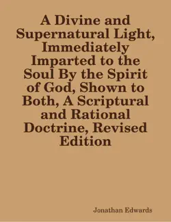a divine and supernatural light, immediately imparted to the soul by the spirit of god, shown to both, a scriptural and rational doctrine, revised edition book cover image