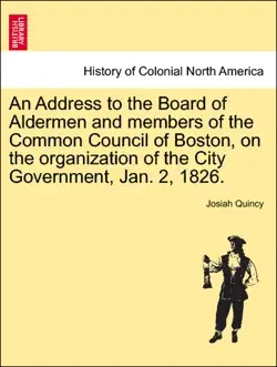 an address to the board of aldermen and members of the common council of boston, on the organization of the city government, jan. 2, 1826. book cover image