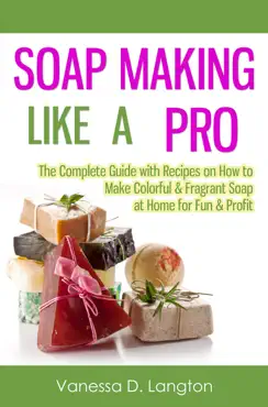 soap making like a pro: the complete guide with recipes on how to make colorful & fragrant soap at home for fun & profit book cover image