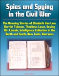 Spies and Spying in the Civil War: The Amazing Stories of Elizabeth Van Lew, Harriet Tubman, Thaddeus Lowe, Saving Mr. Lincoln, Intelligence Collection in the North and South, New Tools, Overseas book summary, reviews and downlod