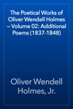 The Poetical Works of Oliver Wendell Holmes — Volume 02: Additional Poems (1837-1848) book summary, reviews and downlod