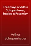 The Essays of Arthur Schopenhauer; Studies in Pessimism e-book