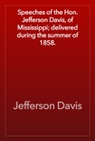 Speeches of the Hon. Jefferson Davis, of Mississippi; delivered during the summer of 1858. book summary, reviews and download