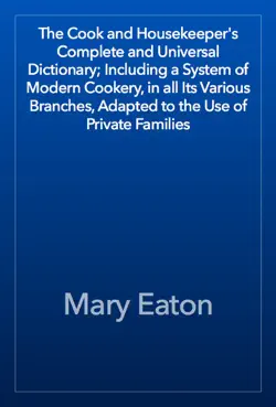 the cook and housekeeper's complete and universal dictionary; including a system of modern cookery, in all its various branches, adapted to the use of private families book cover image