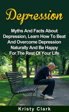 depression - myths and facts about depression, learn how to beat and overcome depression naturally and be happy for the rest of your life book cover image