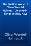 The Poetical Works of Oliver Wendell Holmes — Volume 04: Songs in Many Keys book summary, reviews and downlod