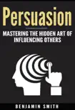 Persuasion: Mastering the Hidden Art of Influencing Others