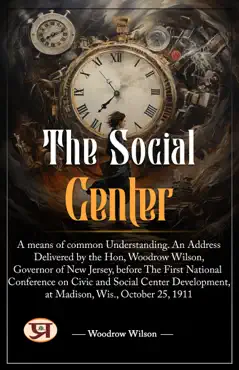 the social center : a means of common understanding. an address delivered by the hon. woodrow wilson, governor of new jersey, before the first national conference on civic and social center development, at madison, wis., october 25, 1911 imagen de la portada del libro