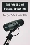 The World Of Public Speaking: Hone Your Public Speaking Skills