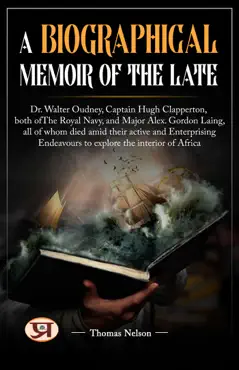 a biographical memoir of the late dr. walter oudney, captain hugh clapperton, both of the royal navy, and major alex. gordon laing, all of whom died amid their active and enterprising endeavours to explore the interior of africa book cover image