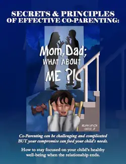 secrets and principles of effective co-parenting: mom, dad; what about me?! book cover image