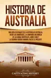 Historia de Australia: Una guía fascinante de la historia de Australia, desde los aborígenes, la Compañía Holandesa de las Indias Orientales, James Cook y la Segunda Guerra Mundial hasta el presente sinopsis y comentarios