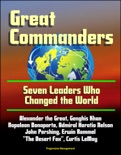 Great Commanders: Seven Leaders Who Changed the World - Alexander the Great, Genghis Khan, Napoleon Bonaparte, Admiral Horatio Nelson, John Pershing, Erwin Rommel "The Desert Fox", Curtis LeMay book summary, reviews and downlod