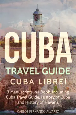 cuba travel guide: cuba libre! 3 manuscripts in 1 book, including: cuba travel guide, history of cuba and history of havana imagen de la portada del libro