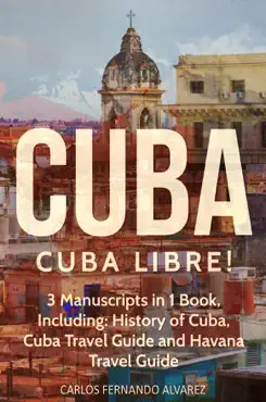 cuba: cuba libre! 3 manuscripts in 1 book, including: history of cuba, cuba travel guide and havana travel guide imagen de la portada del libro