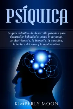 psíquica: la guía definitiva de desarrollo psíquico para desarrollar habilidades como la intuición, la clarividencia, la telepatía, la curación, la lectura del aura y la mediumnidad imagen de la portada del libro