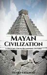 Mayan Civilization: A History From Beginning to End e-book