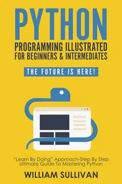 python programming illustrated for beginners & intermediates: “learn by doing” approach-step by step ultimate guide to mastering python: the future is here! book cover image