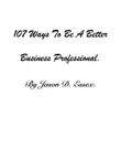 107 Ways To Be A Better Business Professional. By Jason D. Essex. synopsis, comments