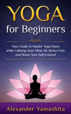 yoga: for beginners: your guide to master yoga poses while calming your mind, be stress free, and boost your self-esteem! book cover image