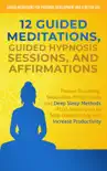 12 Guided Meditations, Guided Hypnosis Sessions, and Affirmations: Proven Breathing, Relaxation, Mindfulness and Deep Sleep Methods PLUS Techniques to Stop Overthinking and Increase Productivity book summary, reviews and download