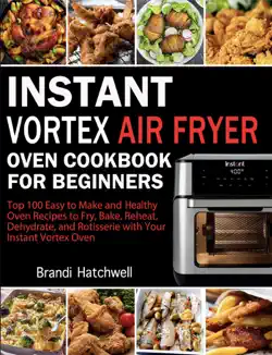 instant vortex air fryer oven cookbook for beginners:top 100 easy to make and healthy oven recipes to fry, bake, reheat, dehydrate, and rotisserie with your instant vortex book cover image