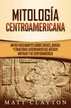 Mitología Centroamericana: Mitos fascinantes sobre dioses, diosas y criaturas legendarias del México antiguo y de Centroamérica sinopsis y comentarios