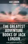 The Greatest Adventure Books of Jack London: Sea Novels, Gold Rush Thrillers & Animal Stories sinopsis y comentarios