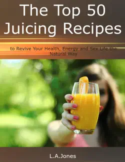 the top 50 juicing recipes to revive your health, energy and sex life the natural way imagen de la portada del libro