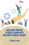 How To Wire Your Mind To Success, Become Happy And Achieve Financial Freedom?: 27 Habits To Help sinopsis y comentarios