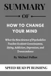 Summary Of How to Change Your Mind By Michael Pollan What the New Science of Psychedelics Teaches Us about Consciousness, Dying, Addiction, Depression, and Transcendence sinopsis y comentarios