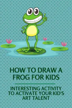 how to draw a frog for kids: interesting activity to activate your kid's art talent imagen de la portada del libro