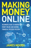 Making Money Online: Beginners Guide to Making Money Online and Gaining Financial Freedom book summary, reviews and download