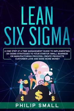 lean six sigma: a one step at a time management guide to implementing six sigma strategies to your startup, small business or manufacturing process; create products customer love and make more money book cover image
