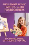 The Ultimate Acrylic Painting Guide For Beginners: Tips For Beginning With Acrylic Painting sinopsis y comentarios