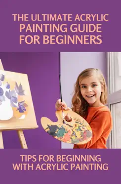 the ultimate acrylic painting guide for beginners: tips for beginning with acrylic painting imagen de la portada del libro